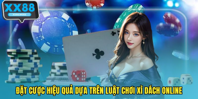 Đặt cược hiệu quả dựa trên luật chơi xì dách online