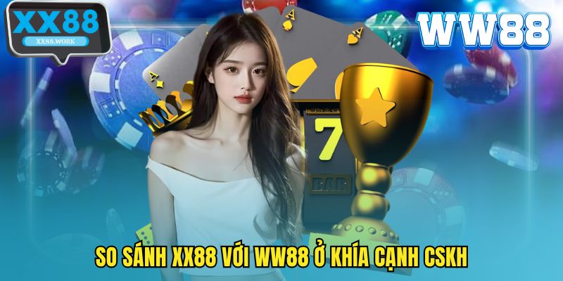 So sánh XX88 với WW88 ở khía cạnh CSKH